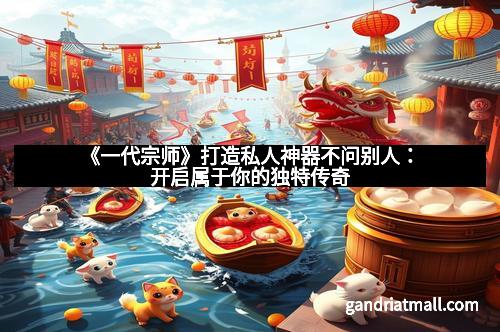 《一代宗师》打造私人神器不问别人：开启属于你的独特传奇